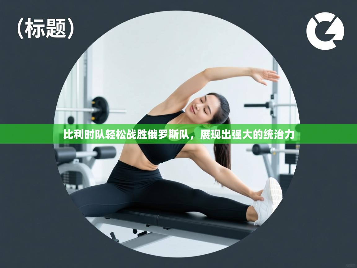 比利时队轻松战胜俄罗斯队，展现出强大的统治力