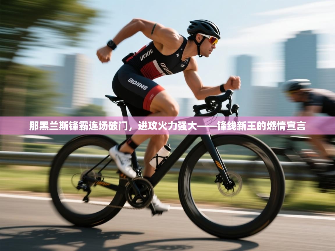 那黑兰斯锋霸连场破门,进攻火力强大——锋线新王的燃情宣言 第2张