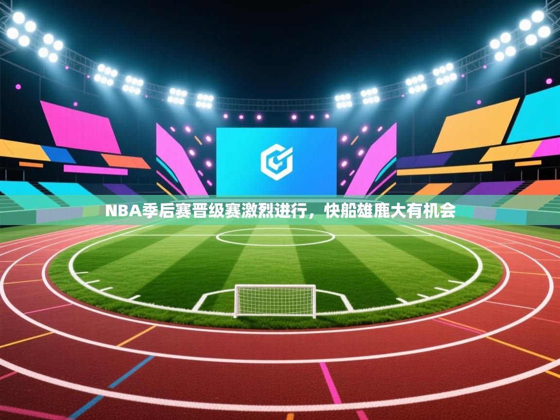 NBA季后赛晋级赛激烈进行，快船雄鹿大有机会