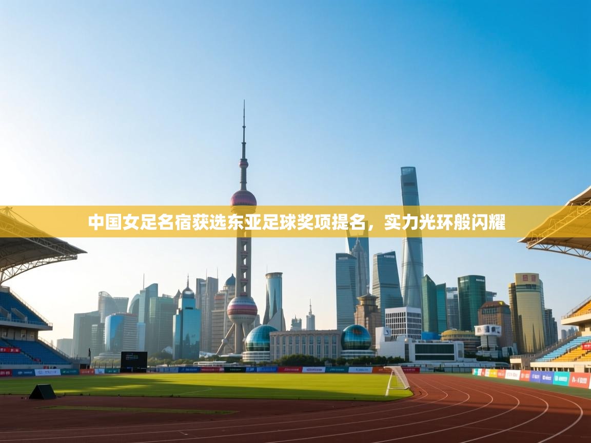 中国女足名宿获选东亚足球奖项提名,实力光环般闪耀 第2张